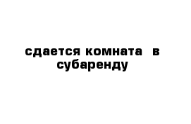 сдается комната  в субаренду